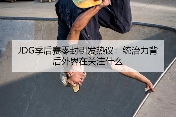 JDG季后赛零封引发热议：统治力背后外界在关注什么