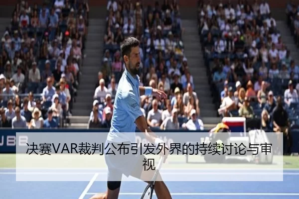 决赛VAR裁判公布引发外界的持续讨论与审视